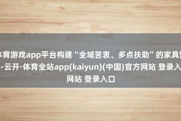 体育游戏app平台构建“全域苦衷、多点扶助”的家具矩阵-云开·体育全站app(kaiyun)(中国)官方网站 登录入口