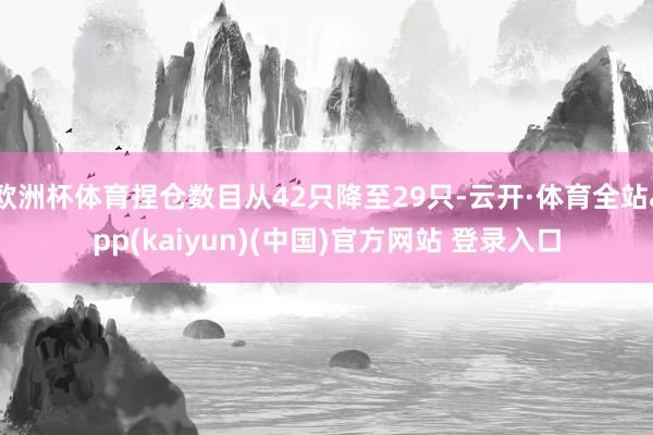 欧洲杯体育捏仓数目从42只降至29只-云开·体育全站app(