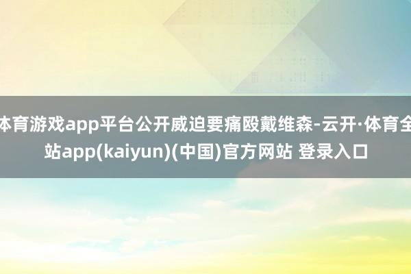 体育游戏app平台公开威迫要痛殴戴维森-云开·体育全站app