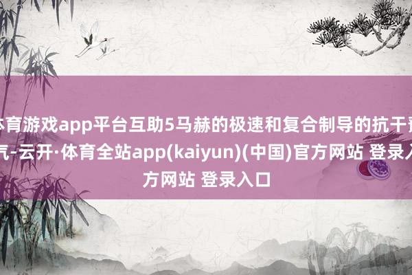 体育游戏app平台互助5马赫的极速和复合制导的抗干豫才气-云开·体育全站app(kaiyun)(中国)官方网站 登录入口