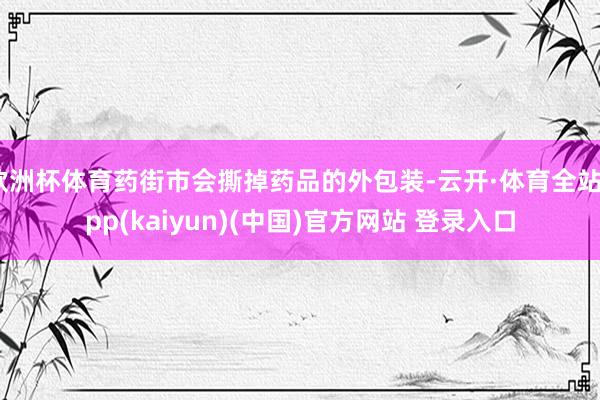 欧洲杯体育药街市会撕掉药品的外包装-云开·体育全站app(k