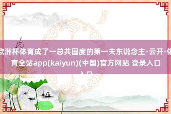 欧洲杯体育成了一总共国度的第一夫东说念主-云开·体育全站ap