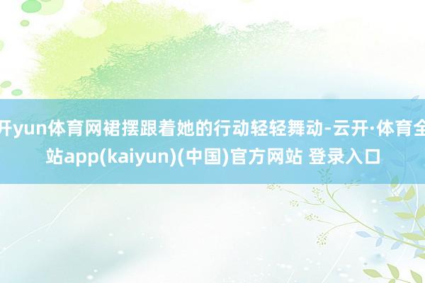 开yun体育网裙摆跟着她的行动轻轻舞动-云开·体育全站app