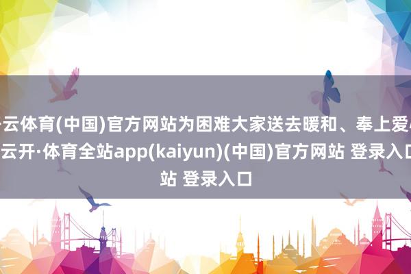 开云体育(中国)官方网站为困难大家送去暖和、奉上爱心-云开·