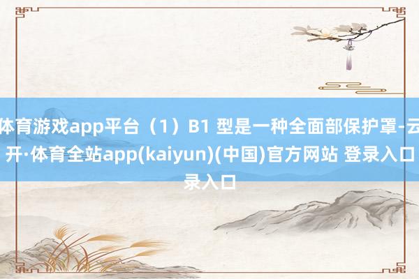 体育游戏app平台（1）B1 型是一种全面部保护罩-云开·体