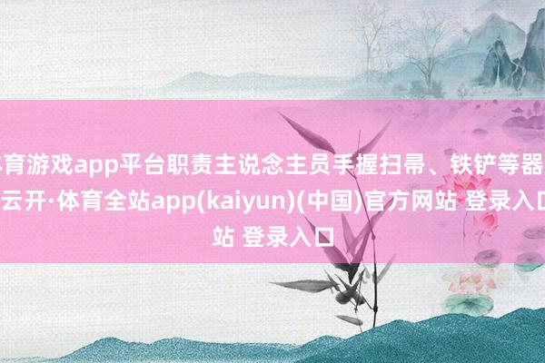 体育游戏app平台职责主说念主员手握扫帚、铁铲等器用-云开·体育全站app(kaiyun)(中国)官方网站 登录入口
