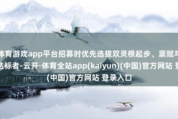 体育游戏app平台招募时优先选拔双灵根起步、禀赋与运说念达标