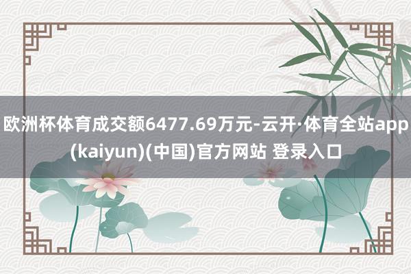 欧洲杯体育成交额6477.69万元-云开·体育全站app(kaiyun)(中国)官方网站 登录入口