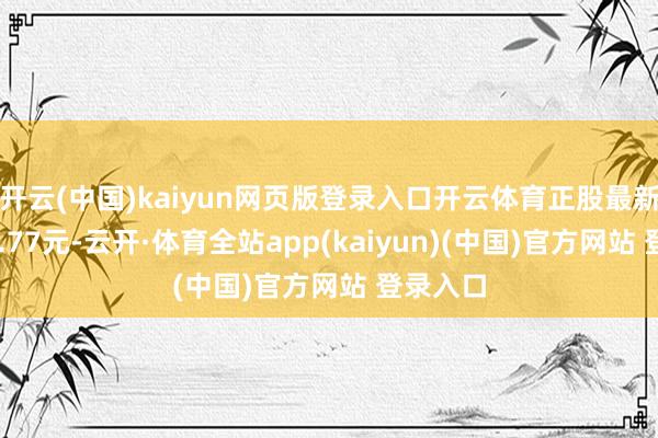 开云(中国)kaiyun网页版登录入口开云体育正股最新价为16.77元-云开·体育全站app(kaiyun)(中国)官方网站 登录入口