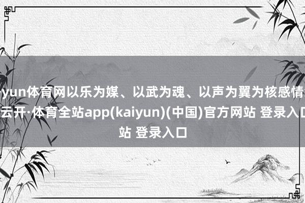 开yun体育网以乐为媒、以武为魂、以声为翼为核感情念-云开·体育全站app(kaiyun)(中国)官方网站 登录入口