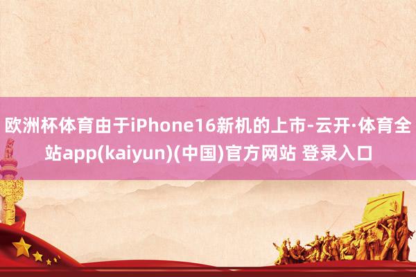 欧洲杯体育由于iPhone16新机的上市-云开·体育全站ap