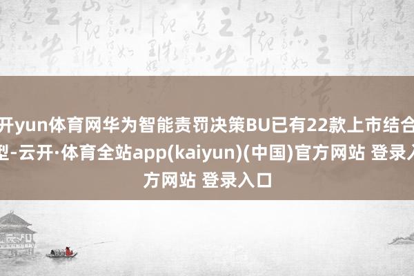 开yun体育网华为智能责罚决策BU已有22款上市结合车型-云