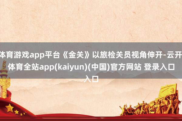 体育游戏app平台《金关》以旅检关员视角伸开-云开·体育全站
