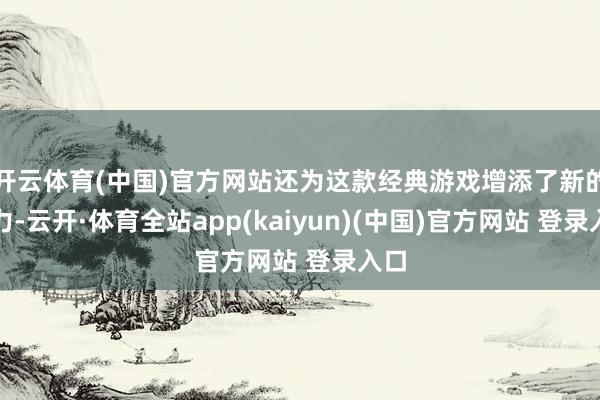 开云体育(中国)官方网站还为这款经典游戏增添了新的活力-云开
