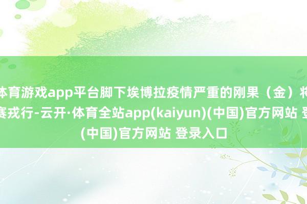 体育游戏app平台脚下埃博拉疫情严重的刚果（金）将派出参赛戎