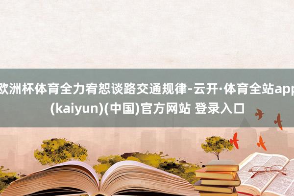 欧洲杯体育全力宥恕谈路交通规律-云开·体育全站app(kaiyun)(中国)官方网站 登录入口