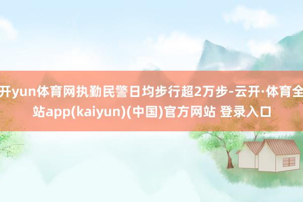 开yun体育网执勤民警日均步行超2万步-云开·体育全站app(kaiyun)(中国)官方网站 登录入口