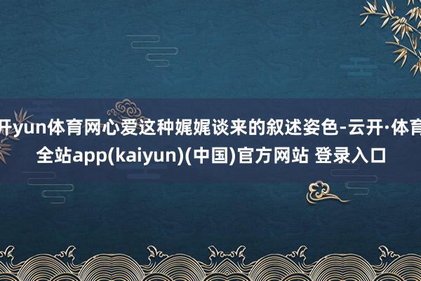开yun体育网心爱这种娓娓谈来的叙述姿色-云开·体育全站ap