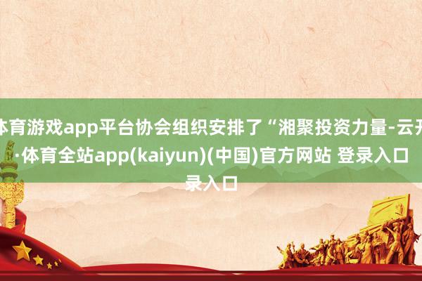 体育游戏app平台协会组织安排了“湘聚投资力量-云开·体育全