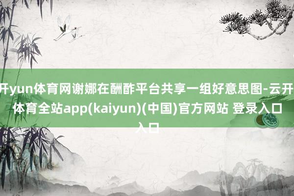 开yun体育网谢娜在酬酢平台共享一组好意思图-云开·体育全站