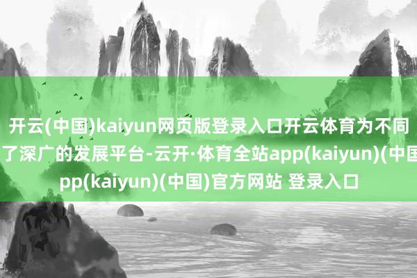 开云(中国)kaiyun网页版登录入口开云体育为不同学术布景的学生提供了深广的发展平台-云开·体育全站app(kaiyun)(中国)官方网站 登录入口