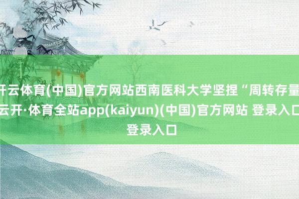开云体育(中国)官方网站西南医科大学坚捏“周转存量-云开·体育全站app(kaiyun)(中国)官方网站 登录入口