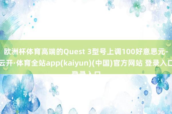 欧洲杯体育高端的Quest 3型号上调100好意思元-云开·