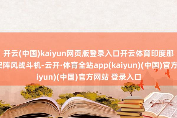 开云(中国)kaiyun网页版登录入口开云体育印度那儿也曾少了4架阵风战斗机-云开·体育全站app(kaiyun)(中国)官方网站 登录入口