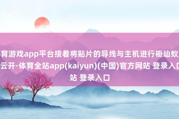 体育游戏app平台接着将贴片的导线与主机进行褂讪蚁集-云开·