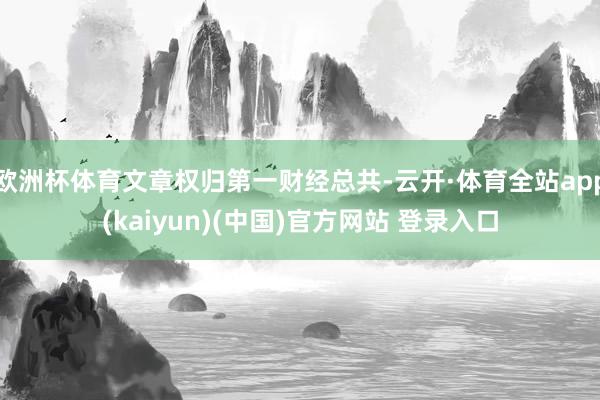 欧洲杯体育文章权归第一财经总共-云开·体育全站app(kai