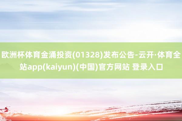 欧洲杯体育金涌投资(01328)发布公告-云开·体育全站app(kaiyun)(中国)官方网站 登录入口