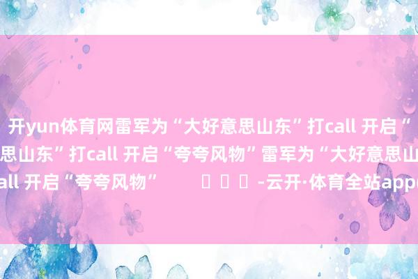 开yun体育网雷军为“大好意思山东”打call 开启“夸夸风