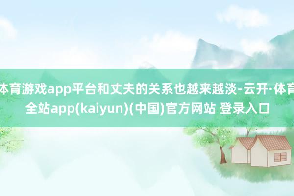 体育游戏app平台和丈夫的关系也越来越淡-云开·体育全站ap
