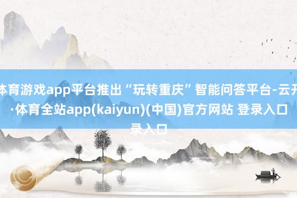 体育游戏app平台推出“玩转重庆”智能问答平台-云开·体育全站app(kaiyun)(中国)官方网站 登录入口