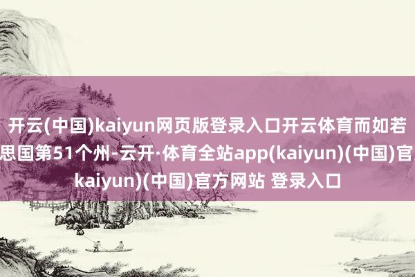 开云(中国)kaiyun网页版登录入口开云体育而如若加拿大成为好意思国第51个州-云开·体育全站app(kaiyun)(中国)官方网站 登录入口