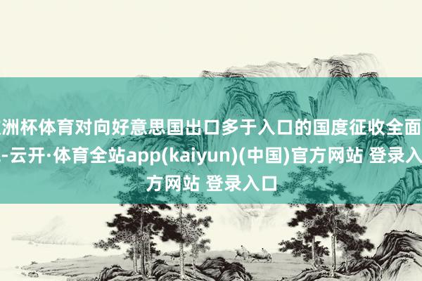 欧洲杯体育对向好意思国出口多于入口的国度征收全面关税-云开·