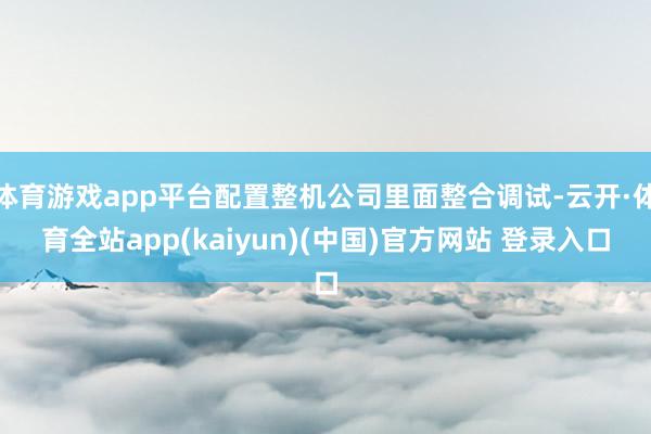 体育游戏app平台配置整机公司里面整合调试-云开·体育全站a