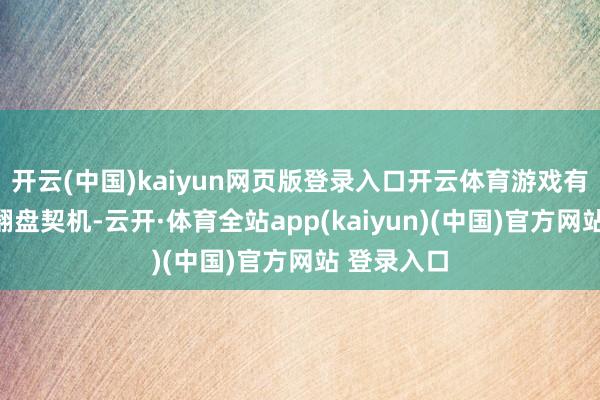 开云(中国)kaiyun网页版登录入口开云体育游戏有了更多的翻盘契机-云开·体育全站app(kaiyun)(中国)官方网站 登录入口