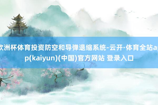 欧洲杯体育投资防空和导弹退缩系统-云开·体育全站app(ka