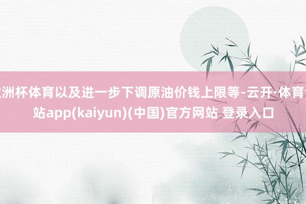 欧洲杯体育以及进一步下调原油价钱上限等-云开·体育全站app