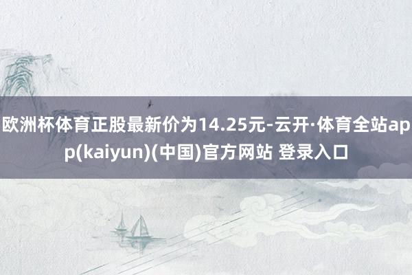 欧洲杯体育正股最新价为14.25元-云开·体育全站app(k