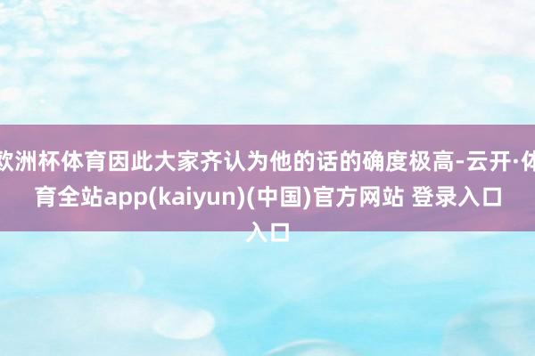 欧洲杯体育因此大家齐认为他的话的确度极高-云开·体育全站app(kaiyun)(中国)官方网站 登录入口