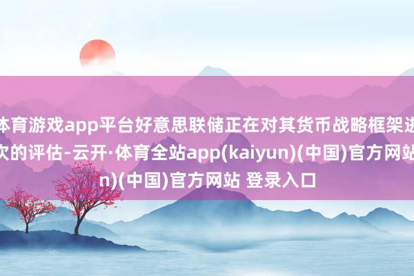 体育游戏app平台好意思联储正在对其货币战略框架进行五年一次的评估-云开·体育全站app(kaiyun)(中国)官方网站 登录入口