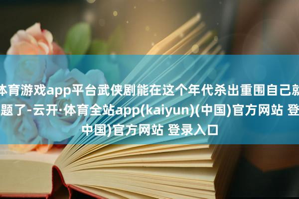 体育游戏app平台武侠剧能在这个年代杀出重围自己就阐明问题了-云开·体育全站app(kaiyun)(中国)官方网站 登录入口