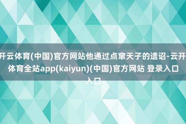 开云体育(中国)官方网站他通过点窜天子的遗诏-云开·体育全站app(kaiyun)(中国)官方网站 登录入口