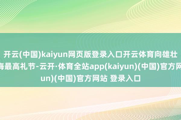 开云(中国)kaiyun网页版登录入口开云体育向雄壮海员致以帆海最高礼节-云开·体育全站app(kaiyun)(中国)官方网站 登录入口