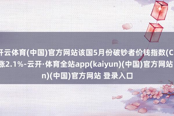 开云体育(中国)官方网站该国5月份破钞者价钱指数(CPI)同比高涨2.1%-云开·体育全站app(kaiyun)(中国)官方网站 登录入口