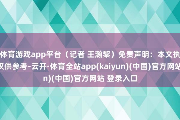 体育游戏app平台（记者 王瀚黎）免责声明：本文执行与数据仅供参考-云开·体育全站app(kaiyun)(中国)官方网站 登录入口