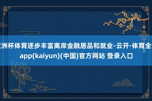 欧洲杯体育逐步丰富离岸金融居品和就业-云开·体育全站app(kaiyun)(中国)官方网站 登录入口
