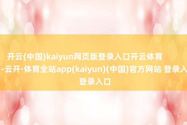开云(中国)kaiyun网页版登录入口开云体育            -云开·体育全站app(kaiyun)(中国)官方网站 登录入口